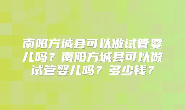 南阳方城县可以做试管婴儿吗？南阳方城县可以做试管婴儿吗？多少钱？