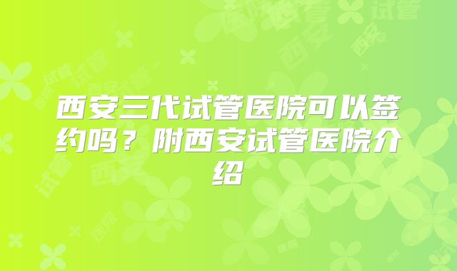 西安三代试管医院可以签约吗？附西安试管医院介绍