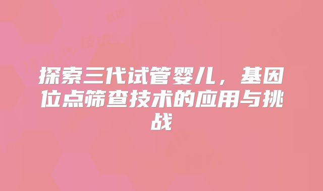 探索三代试管婴儿，基因位点筛查技术的应用与挑战