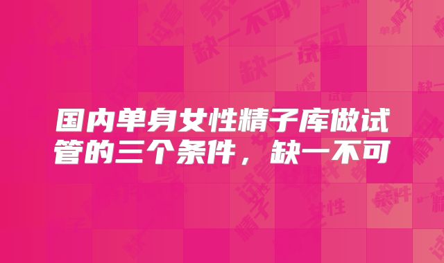 国内单身女性精子库做试管的三个条件，缺一不可