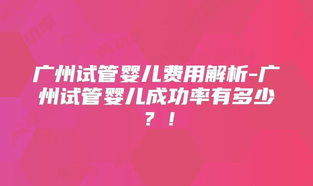 广州试管婴儿费用解析-广州试管婴儿成功率有多少?!