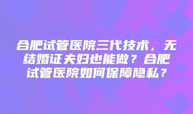 合肥试管医院三代技术，无结婚证夫妇也能做？合肥试管医院如何保障隐私？
