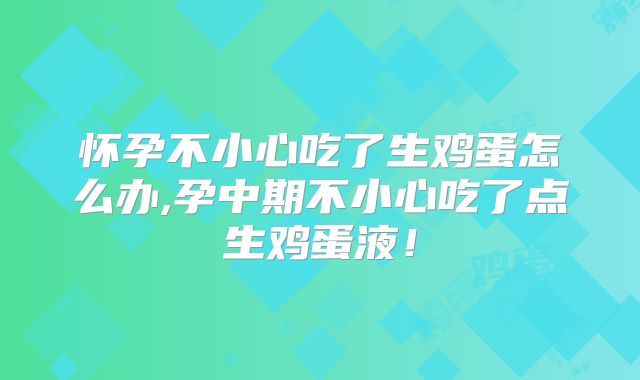 怀孕不小心吃了生鸡蛋怎么办,孕中期不小心吃了点生鸡蛋液!
