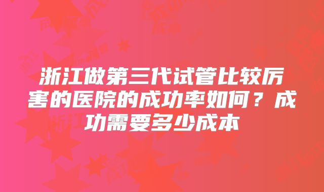 浙江做第三代试管比较厉害的医院的成功率如何?成功需要多少成本