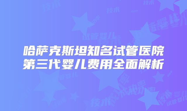 哈萨克斯坦知名试管医院第三代婴儿费用全面解析