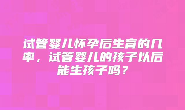 试管婴儿怀孕后生育的几率，试管婴儿的孩子以后能生孩子吗？