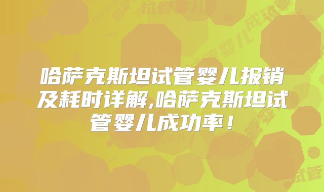 哈萨克斯坦试管婴儿报销及耗时详解,哈萨克斯坦试管婴儿成功率！