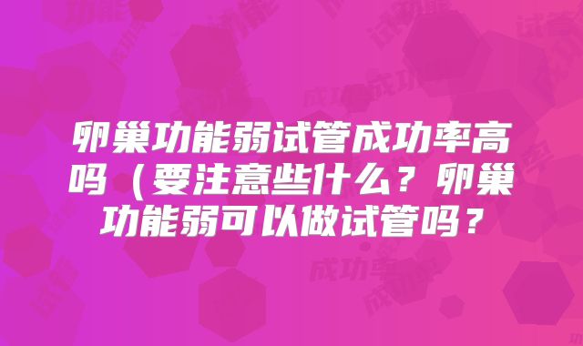 卵巢功能弱试管成功率高吗（要注意些什么？卵巢功能弱可以做试管吗？