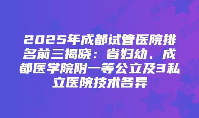 2025年成都试管医院排名前三揭晓：省妇幼、成都医学院附一等公立及3私立医院技术各异