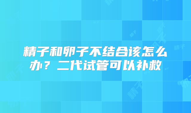 精子和卵子不结合该怎么办？二代试管可以补救