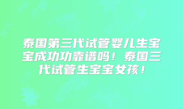 泰国第三代试管婴儿生宝宝成功功靠谱吗!泰国三代试管生宝宝女孩!