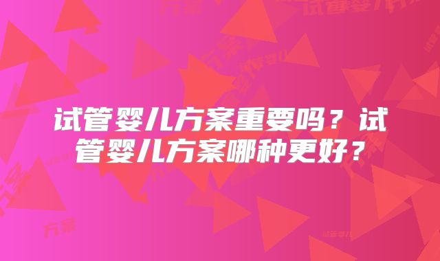 试管婴儿方案重要吗？试管婴儿方案哪种更好？