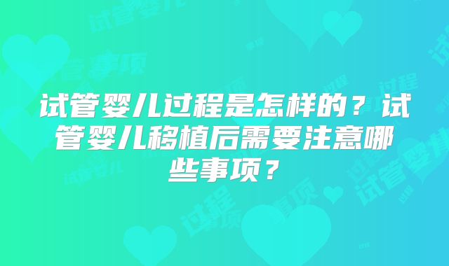 试管婴儿过程是怎样的？试管婴儿移植后需要注意哪些事项？