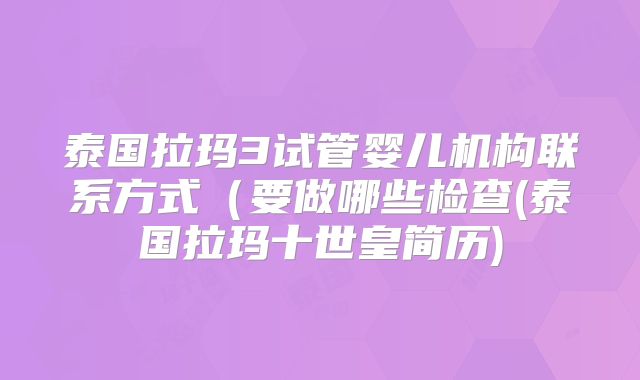 泰国拉玛3试管婴儿机构联系方式（要做哪些检查(泰国拉玛十世皇简历)