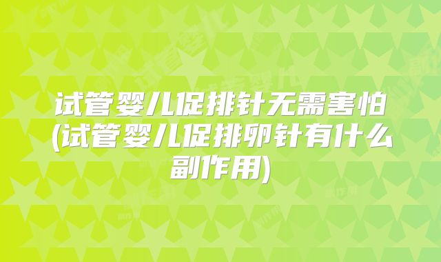 试管婴儿促排针无需害怕(试管婴儿促排卵针有什么副作用)