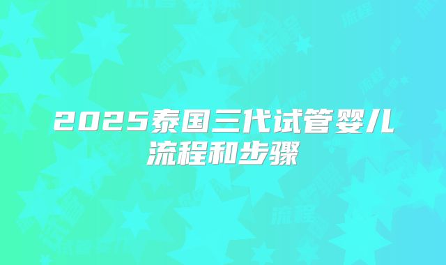 2025泰国三代试管婴儿流程和步骤