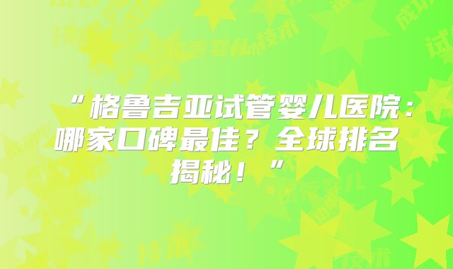 “格鲁吉亚试管婴儿医院：哪家口碑最佳？全球排名揭秘！”