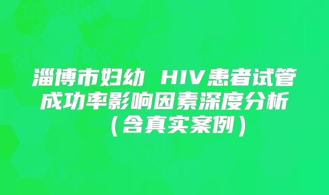 淄博市妇幼 HIV患者试管成功率影响因素深度分析（含真实案例）