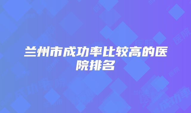 兰州市成功率比较高的医院排名