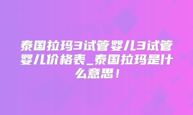 泰国拉玛3试管婴儿3试管婴儿价格表_泰国拉玛是什么意思!