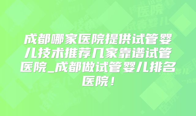 成都哪家医院提供试管婴儿技术推荐几家靠谱试管医院_成都做试管婴儿排名医院！