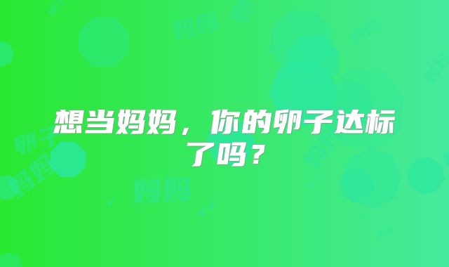 想当妈妈，你的卵子达标了吗？