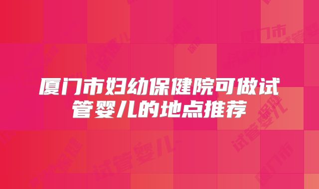 厦门市妇幼保健院可做试管婴儿的地点推荐
