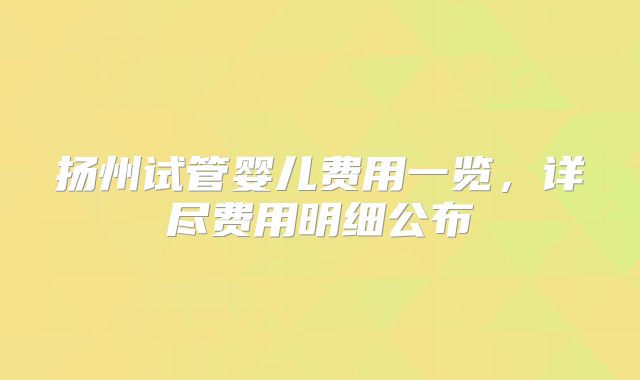 扬州试管婴儿费用一览，详尽费用明细公布
