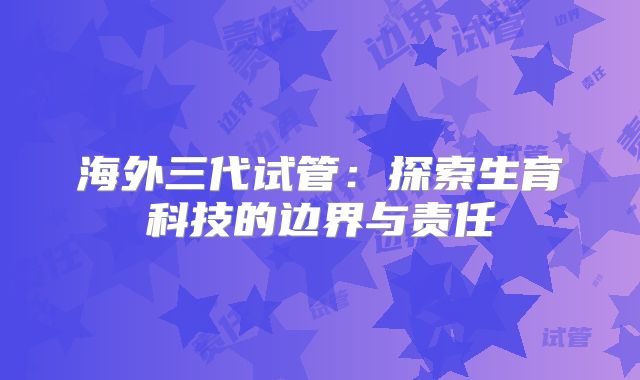 海外三代试管：探索生育科技的边界与责任