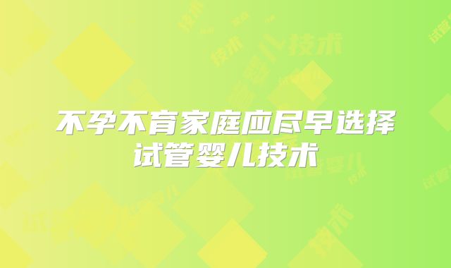 不孕不育家庭应尽早选择试管婴儿技术