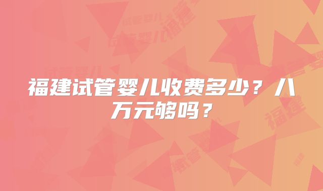 福建试管婴儿收费多少？八万元够吗？