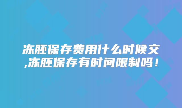 冻胚保存费用什么时候交,冻胚保存有时间限制吗！