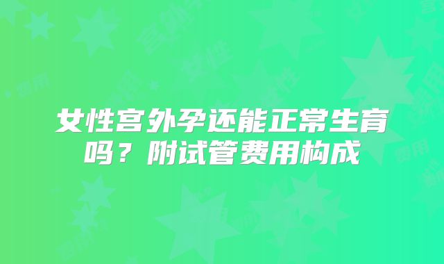 女性宫外孕还能正常生育吗?附试管费用构成