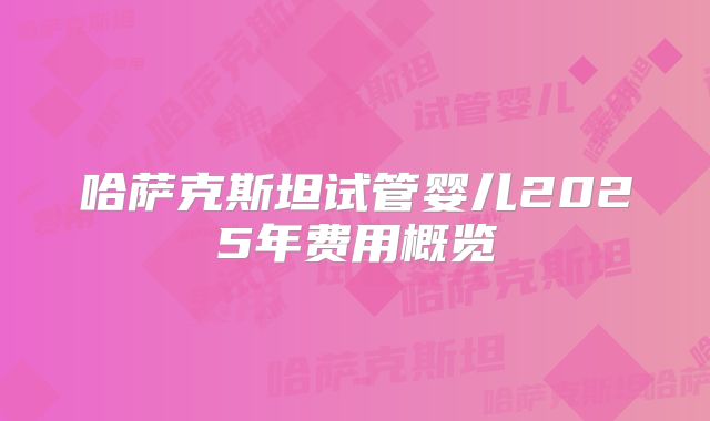 哈萨克斯坦试管婴儿2025年费用概览