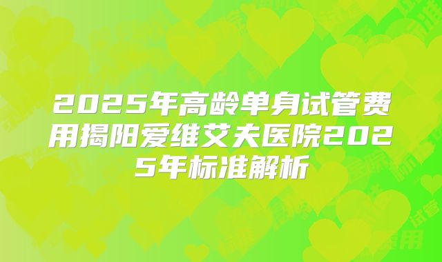 2025年高龄单身试管费用揭阳爱维艾夫医院2025年标准解析