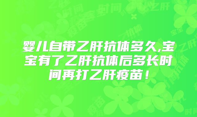 婴儿自带乙肝抗体多久,宝宝有了乙肝抗体后多长时间再打乙肝疫苗!