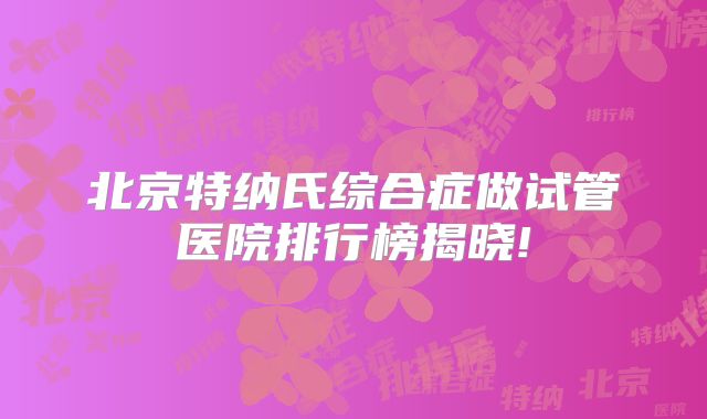 北京特纳氏综合症做试管医院排行榜揭晓!
