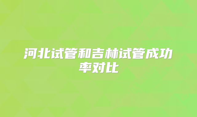 河北试管和吉林试管成功率对比