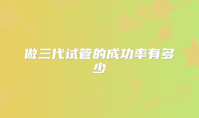 做三代试管的成功率有多少