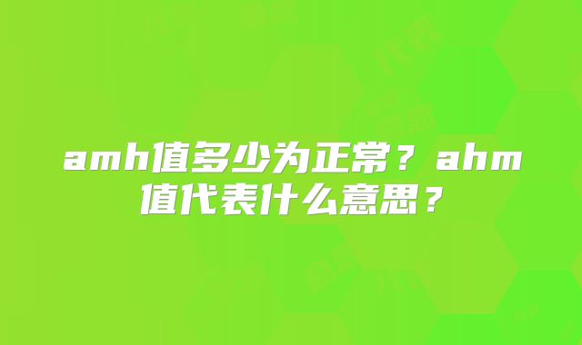 amh值多少为正常?ahm值代表什么意思?