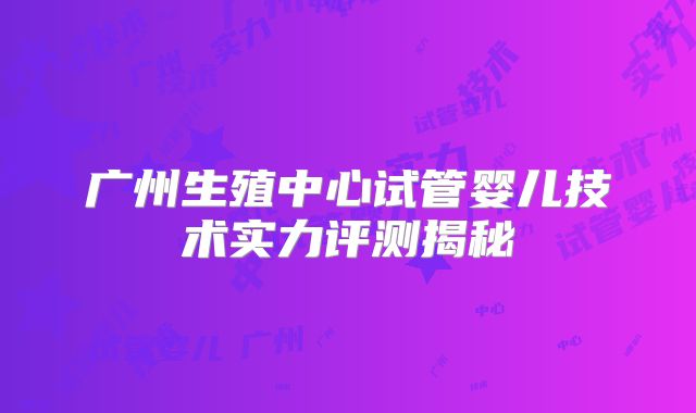 广州生殖中心试管婴儿技术实力评测揭秘