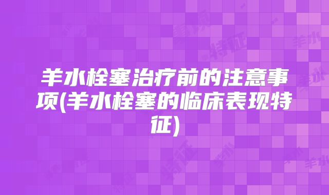 羊水栓塞治疗前的注意事项(羊水栓塞的临床表现特征)