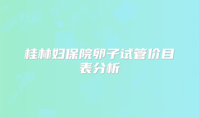 桂林妇保院卵子试管价目表分析