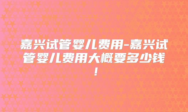 嘉兴试管婴儿费用-嘉兴试管婴儿费用大概要多少钱!