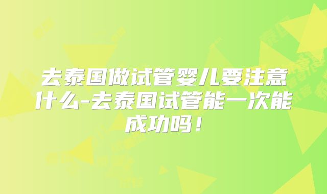 去泰国做试管婴儿要注意什么-去泰国试管能一次能成功吗！