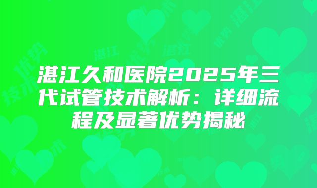 湛江久和医院2025年三代试管技术解析:详细流程及显著优势揭秘