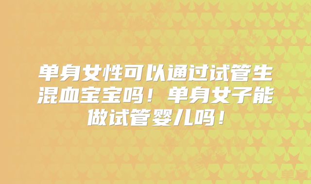 单身女性可以通过试管生混血宝宝吗！单身女子能做试管婴儿吗！