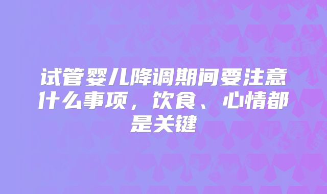 试管婴儿降调期间要注意什么事项，饮食、心情都是关键