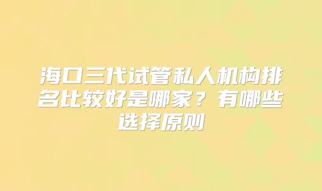 海口三代试管私人机构排名比较好是哪家?有哪些选择原则
