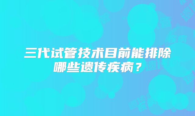 三代试管技术目前能排除哪些遗传疾病？